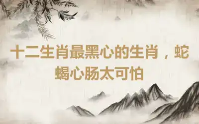 十二生肖最黑心的生肖,蛇蝎心肠太可怕