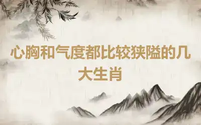 心胸和气度都比较狭隘的几大生肖