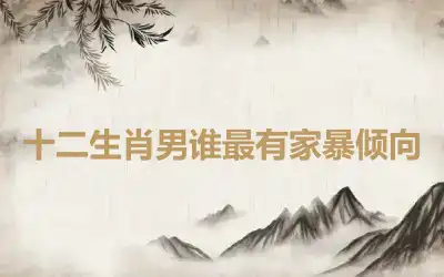 十二生肖男谁最有家暴倾向