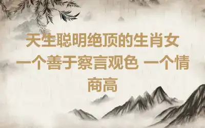 天生聪明绝顶的生肖女  一个善于察言观色 一个情商高