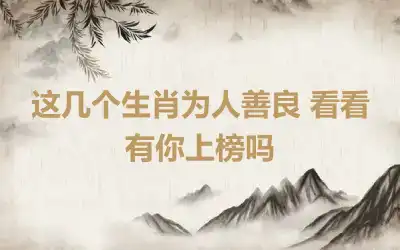 这几个生肖为人善良 看看有你上榜吗