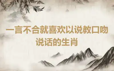 一言不合就喜欢以说教口吻说话的生肖