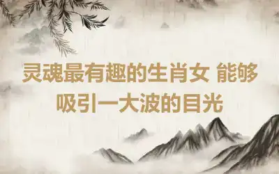 灵魂最有趣的生肖女 能够吸引一大波的目光