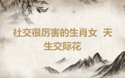 社交很厉害的生肖女  天生交际花