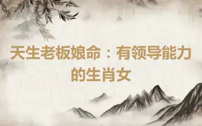 天生老板娘命：有领导能力的生肖女