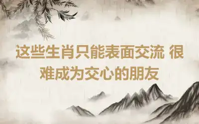 这些生肖只能表面交流 很难成为交心的朋友