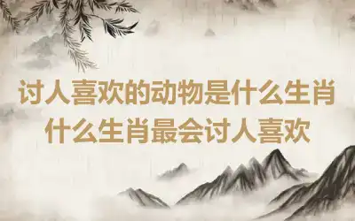 讨人喜欢的动物是什么生肖 什么生肖最会讨人喜欢