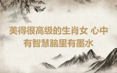 美得很高级的生肖女 心中有智慧脑里有墨水