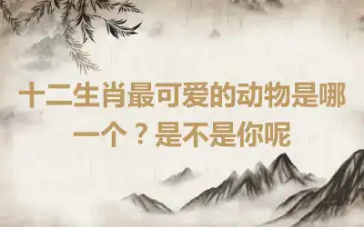 十二生肖最可爱的动物是哪一个?是不是你呢