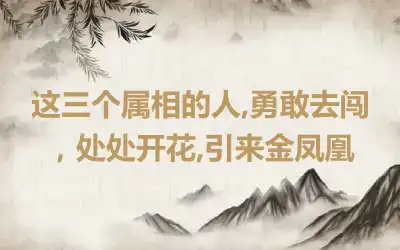 这三个属相的人,勇敢去闯，处处开花,引来金凤凰