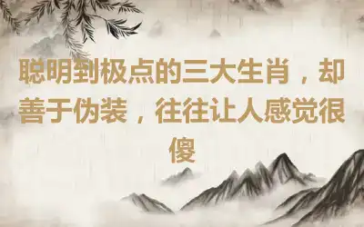 聪明到极点的三大生肖，却善于伪装，往往让人感觉很傻