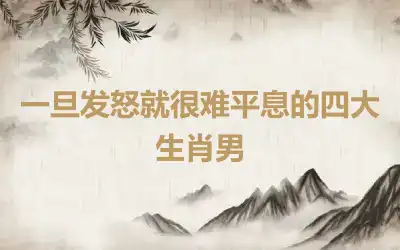 一旦发怒就很难平息的四大生肖男