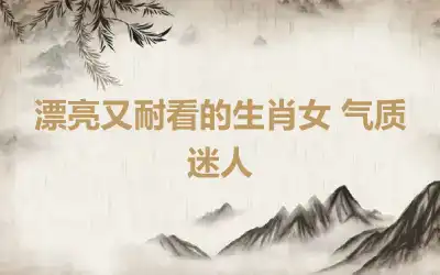 漂亮又耐看的生肖女 气质迷人