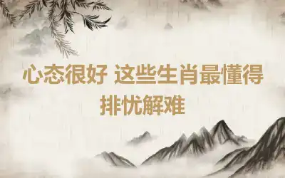 心态很好 这些生肖最懂得排忧解难