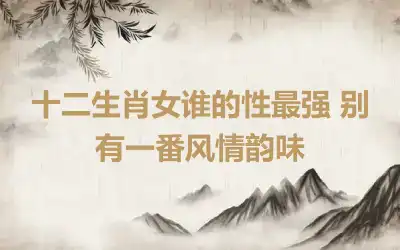 十二生肖女谁的性最强 别有一番风情韵味
