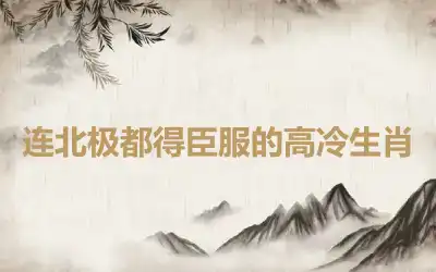 连北极都得臣服的高冷生肖