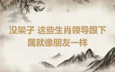 没架子 这些生肖领导跟下属就像朋友一样