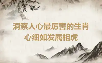 洞察人心最厉害的生肖  心细如发属相虎