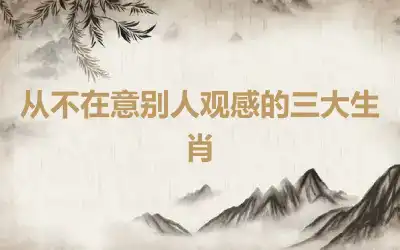 从不在意别人观感的三大生肖