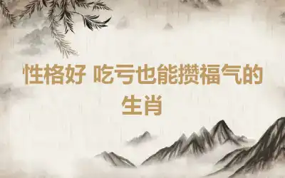 性格好 吃亏也能攒福气的生肖