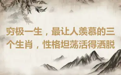穷极一生，最让人羡慕的三个生肖，性格坦荡活得洒脱