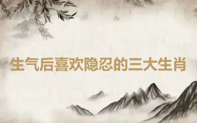 生气后喜欢隐忍的三大生肖