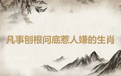 凡事刨根问底惹人嫌的生肖