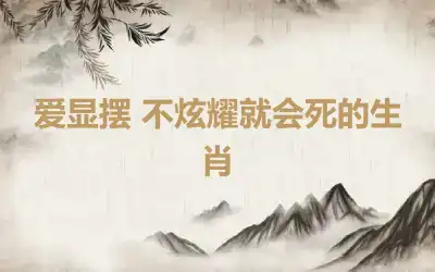 爱显摆 不炫耀就会死的生肖