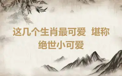 这几个生肖最可爱  堪称绝世小可爱