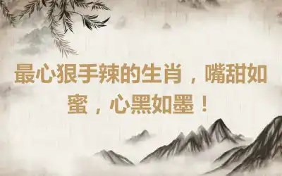 最心狠手辣的生肖，嘴甜如蜜，心黑如墨！