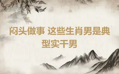 闷头做事 这些生肖男是典型实干男