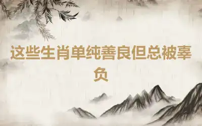 这些生肖单纯善良但总被辜负