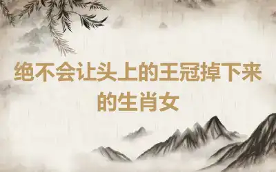 绝不会让头上的王冠掉下来的生肖女