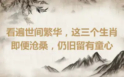看遍世间繁华，这三个生肖即便沧桑，仍旧留有童心