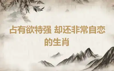 占有欲特强 却还非常自恋的生肖