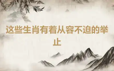 这些生肖有着从容不迫的举止