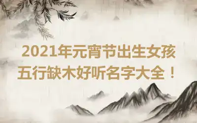 2021年元宵节出生女孩五行缺木好听名字大全!