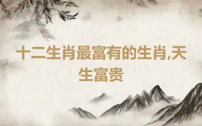 十二生肖最富有的生肖,天生富贵
