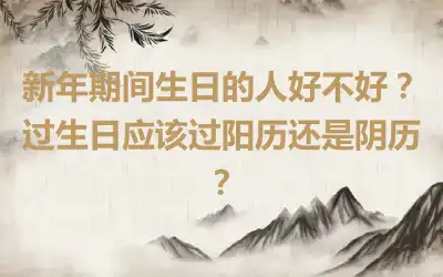 新年期间生日的人好不好？过生日应该过阳历还是阴历？