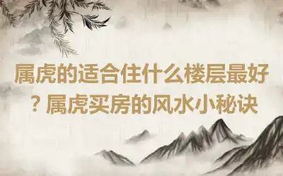属虎的适合住什么楼层最好？属虎买房的风水小秘诀
