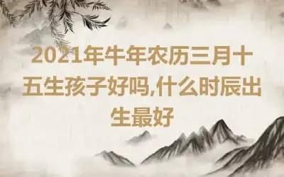 2021年牛年农历三月十五生孩子好吗,什么时辰出生最好