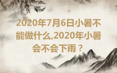 2020年7月6日小暑不能做什么,2020年小暑会不会下雨？