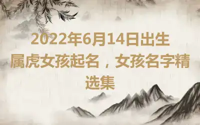 2022年6月14日出生属虎女孩起名，女孩名字精选集