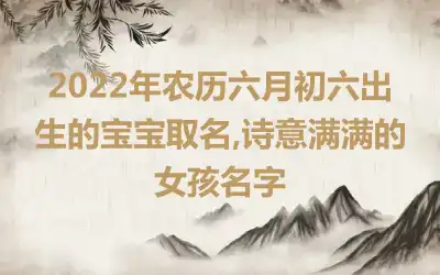 2022年农历六月初六出生的宝宝取名,诗意满满的女孩名字
