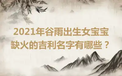 2021年谷雨出生女宝宝缺火的吉利名字有哪些?