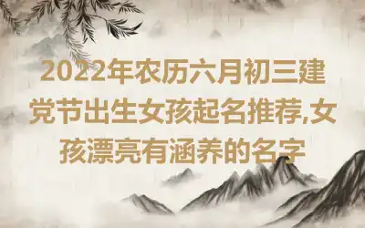 2022年农历六月初三建党节出生女孩起名推荐,女孩漂亮有涵养的名字