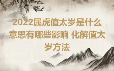2022属虎值太岁是什么意思有哪些影响 化解值太岁方法