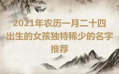 2021年农历一月二十四出生的女孩独特稀少的名字推荐