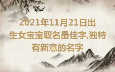 2021年11月21日出生女宝宝取名最佳字,独特有新意的名字