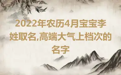 2022年农历4月宝宝李姓取名,高端大气上档次的名字